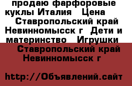 продаю фарфоровые куклы Италия › Цена ­ 800 - Ставропольский край, Невинномысск г. Дети и материнство » Игрушки   . Ставропольский край,Невинномысск г.